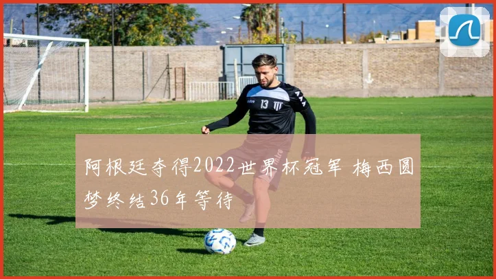 阿根廷夺得2022世界杯冠军 梅西圆梦终结36年等待