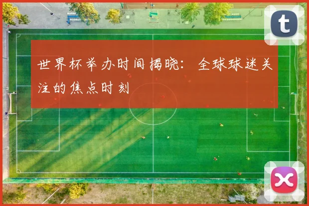 世界杯举办时间揭晓:全球球迷关注的焦点时刻