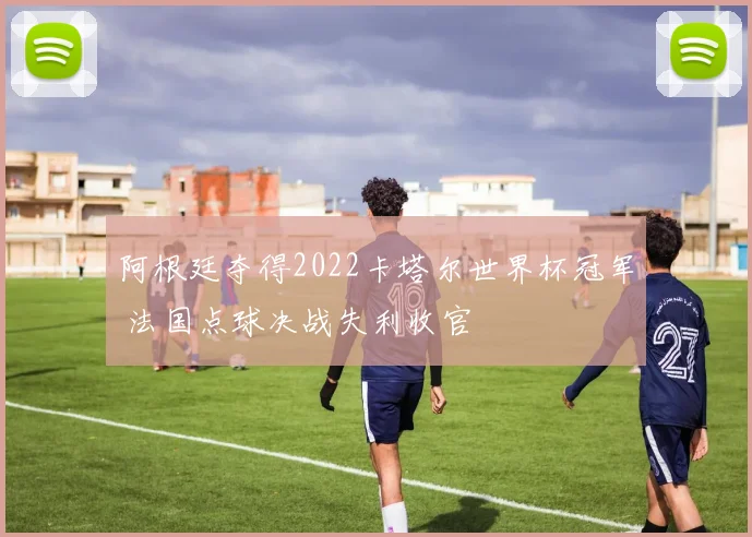 阿根廷夺得2022卡塔尔世界杯冠军 法国点球决战失利收官