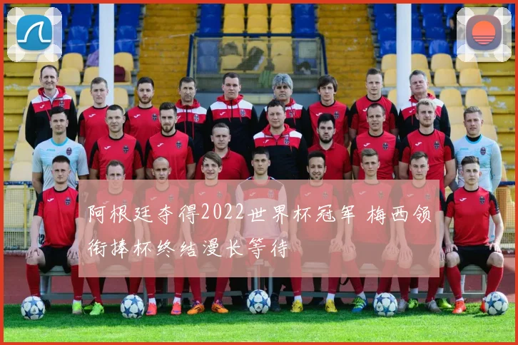 阿根廷夺得2022世界杯冠军 梅西领衔捧杯终结漫长等待