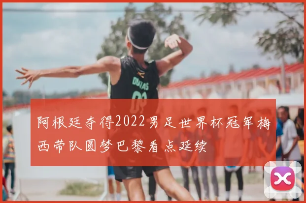 阿根廷夺得2022男足世界杯冠军梅西带队圆梦巴黎看点延续