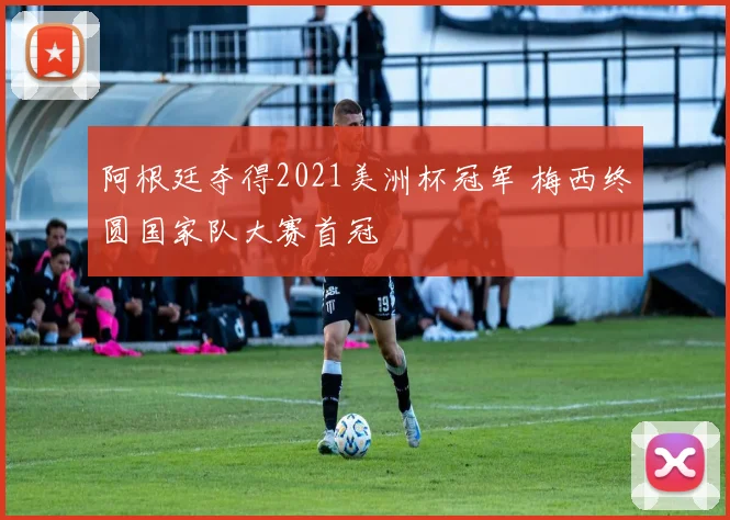 阿根廷夺得2021美洲杯冠军 梅西终圆国家队大赛首冠