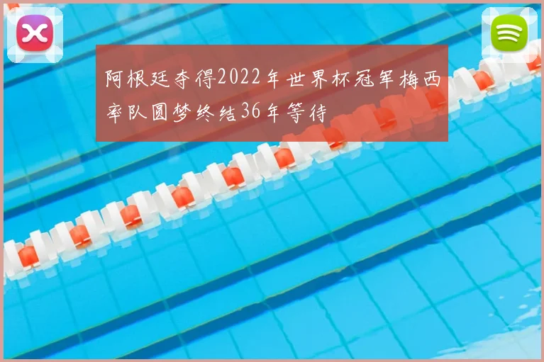 阿根廷夺得2022年世界杯冠军梅西率队圆梦终结36年等待