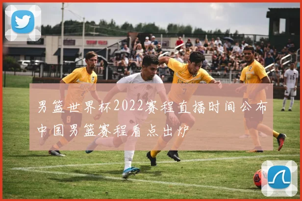 男篮世界杯2022赛程直播时间公布中国男篮赛程看点出炉