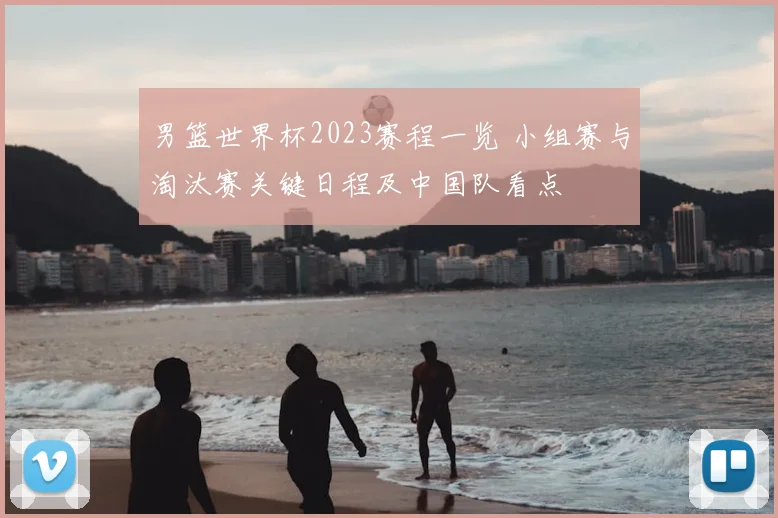 男篮世界杯2023赛程一览 小组赛与淘汰赛关键日程及中国队看点